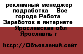 рекламный менеджер (подработка) - Все города Работа » Заработок в интернете   . Ярославская обл.,Ярославль г.